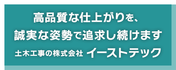 高品質な仕上がりを、誠実な姿勢で追求し続けます 土木工事の株式会社イーストテック
